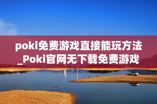 poki免费游戏直接能玩方法_Poki官网无下载免费游戏即玩入口