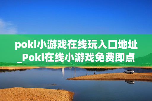 poki小游戏在线玩入口地址_Poki在线小游戏免费即点即玩入口指南