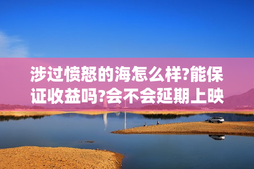 涉过愤怒的海怎么样?能保证收益吗?会不会延期上映?(涉过愤怒的海凶手是谁)