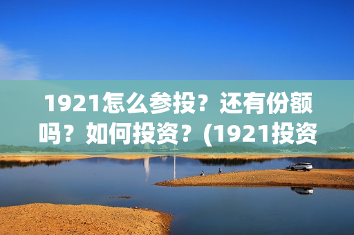1921怎么参投？还有份额吗？如何投资？(1921投资赚钱吗)