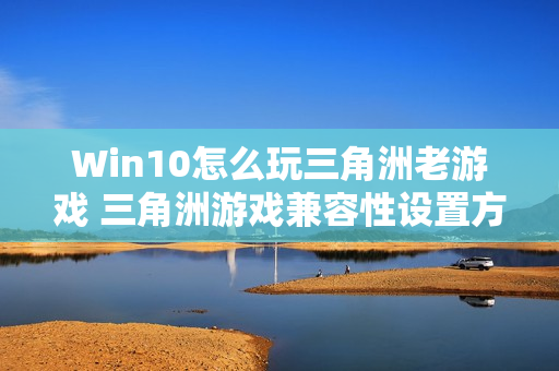Win10怎么玩三角洲老游戏 三角洲游戏兼容性设置方法