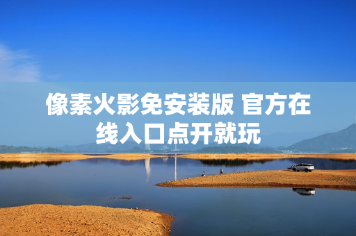 像素火影免安装版 官方在线入口点开就玩