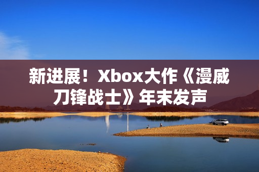 新进展！Xbox大作《漫威刀锋战士》年末发声