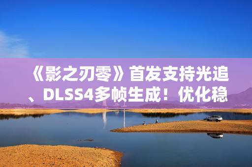 《影之刃零》首发支持光追、DLSS4多帧生成！优化稳了
