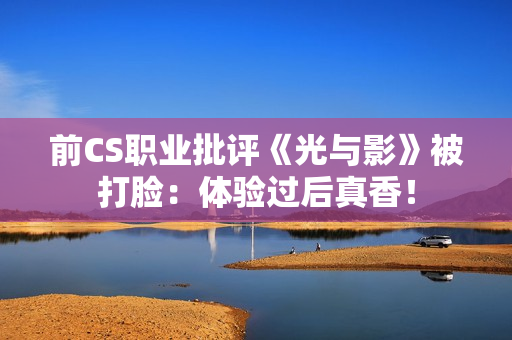前CS职业批评《光与影》被打脸：体验过后真香！