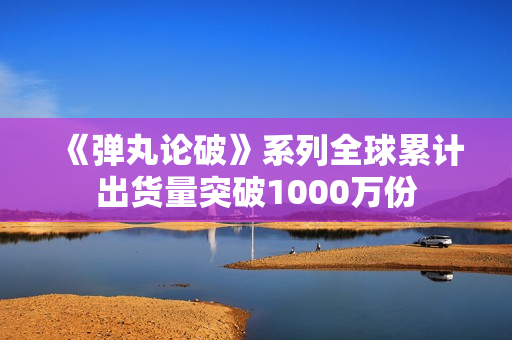 《弹丸论破》系列全球累计出货量突破1000万份
