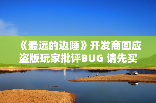 《最远的边陲》开发商回应盗版玩家批评BUG 请先买正版再说