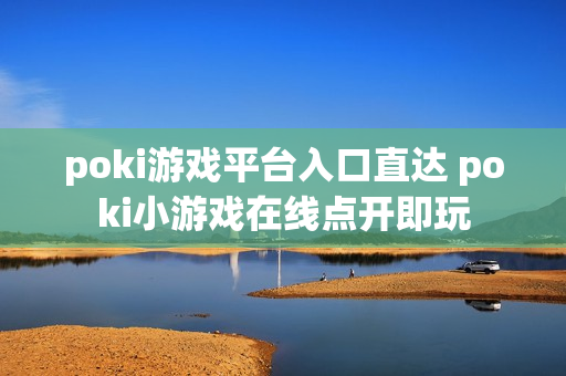 poki游戏平台入口直达 poki小游戏在线点开即玩