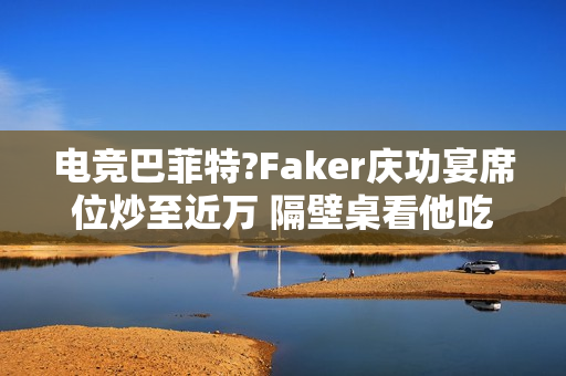 电竞巴菲特?Faker庆功宴席位炒至近万 隔壁桌看他吃