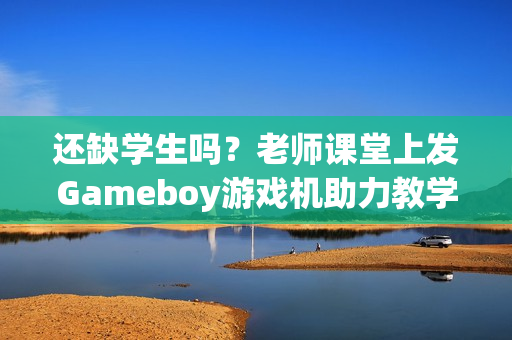 还缺学生吗？老师课堂上发Gameboy游戏机助力教学！