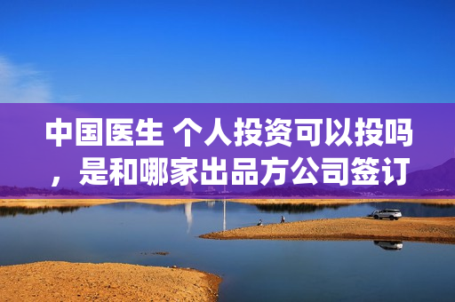 中国医生 个人投资可以投吗，是和哪家出品方公司签订合同(中国医生概况)