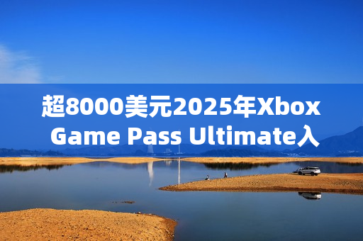 超8000美元2025年Xbox Game Pass Ultimate入库近300款游戏