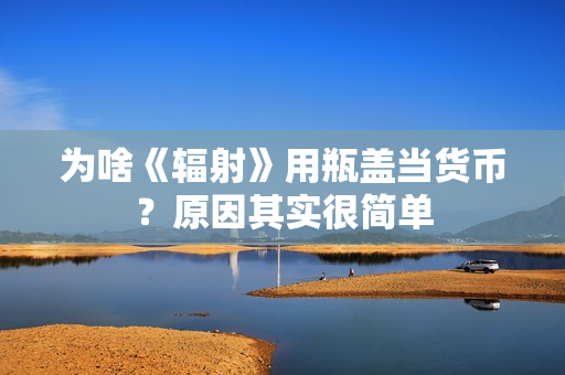 为啥《辐射》用瓶盖当货币？原因其实很简单