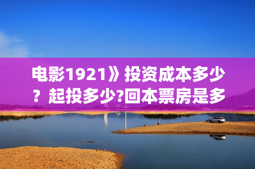 电影1921》投资成本多少？起投多少?回本票房是多少(《1921》电影投资)