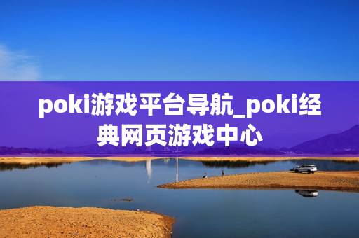 poki游戏平台导航_poki经典网页游戏中心