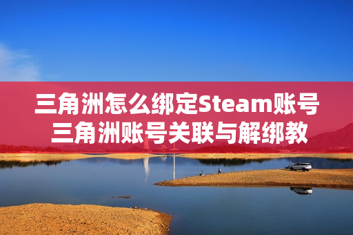 三角洲怎么绑定Steam账号 三角洲账号关联与解绑教程