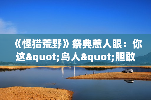 《怪猎荒野》祭典惹人眼：你这"鸟人"胆敢消遣洒家？