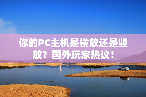 你的PC主机是横放还是竖放？国外玩家热议！