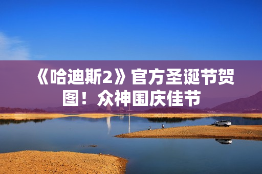 《哈迪斯2》官方圣诞节贺图！众神围庆佳节