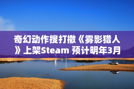 奇幻动作搜打撤《雾影猎人》上架Steam 预计明年3月正式上线