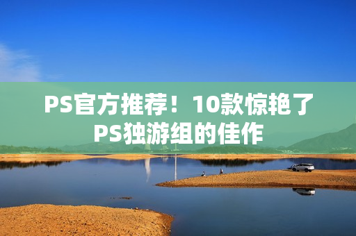 PS官方推荐！10款惊艳了PS独游组的佳作