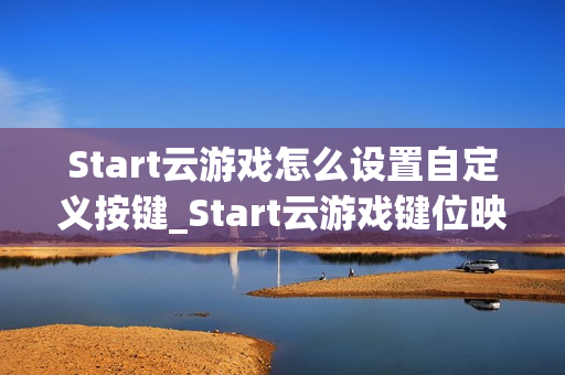 Start云游戏怎么设置自定义按键_Start云游戏键位映射与保存方法【方法】