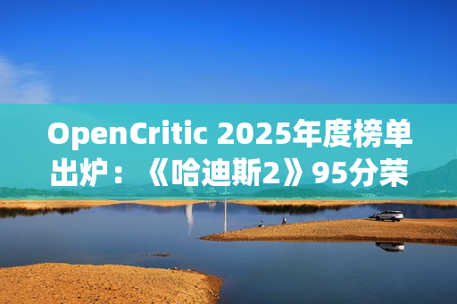 OpenCritic 2025年度榜单出炉：《哈迪斯2》95分荣登榜首