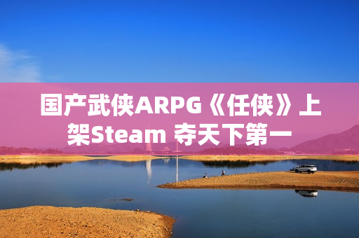 国产武侠ARPG《任侠》上架Steam 夺天下第一