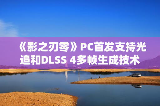 《影之刃零》PC首发支持光追和DLSS 4多帧生成技术