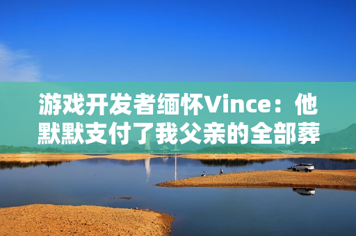 游戏开发者缅怀Vince：他默默支付了我父亲的全部葬礼费用