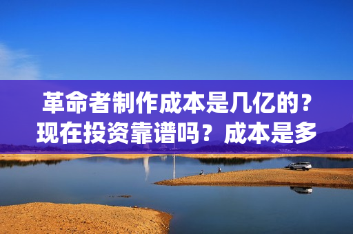 革命者制作成本是几亿的？现在投资靠谱吗？成本是多少的呢？(革命者 主创)