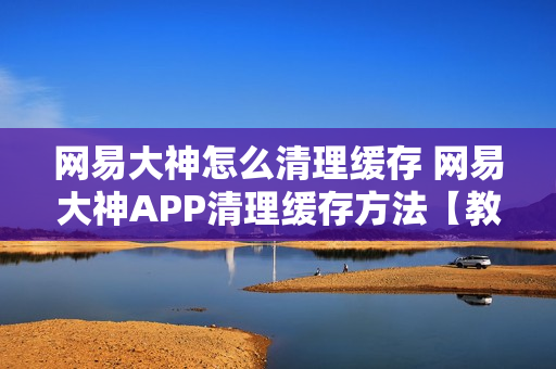 网易大神怎么清理缓存 网易大神APP清理缓存方法【教程】