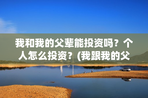 我和我的父辈能投资吗？个人怎么投资？(我跟我的父辈)