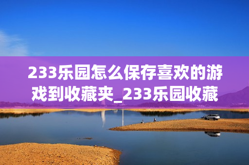 233乐园怎么保存喜欢的游戏到收藏夹_233乐园收藏夹管理步骤【整理】