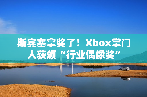 斯宾塞拿奖了！Xbox掌门人获颁“行业偶像奖”