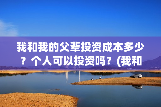我和我的父辈投资成本多少？个人可以投资吗？(我和我的父辈热议)