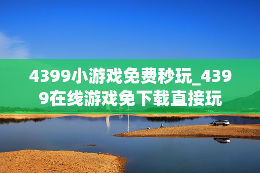 4399小游戏免费秒玩_4399在线游戏免下载直接玩