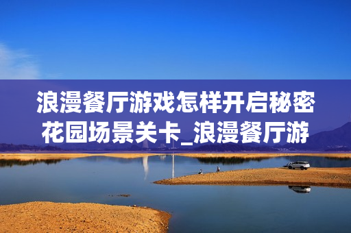浪漫餐厅游戏怎样开启秘密花园场景关卡_浪漫餐厅游戏开启秘密花园条件与方法【攻略】