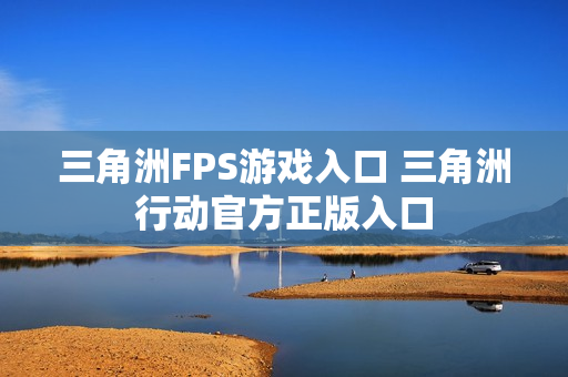 三角洲FPS游戏入口 三角洲行动官方正版入口