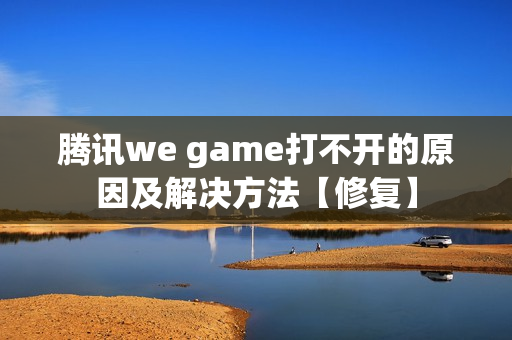 腾讯we game打不开的原因及解决方法【修复】