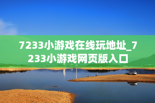 7233小游戏在线玩地址_7233小游戏网页版入口