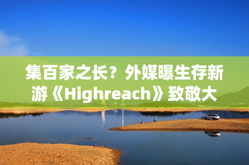 集百家之长？外媒曝生存新游《Highreach》致敬大量经典游戏