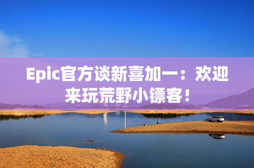 Epic官方谈新喜加一：欢迎来玩荒野小镖客！