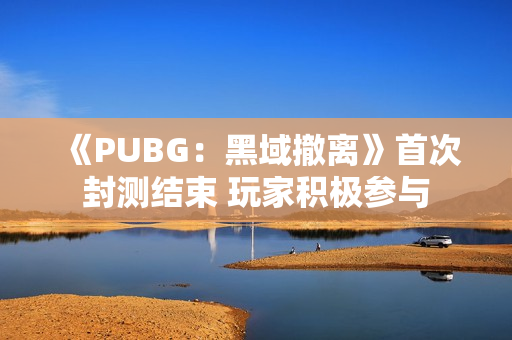 《PUBG：黑域撤离》首次封测结束 玩家积极参与