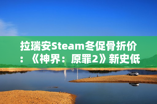 拉瑞安Steam冬促骨折价：《神界：原罪2》新史低33元