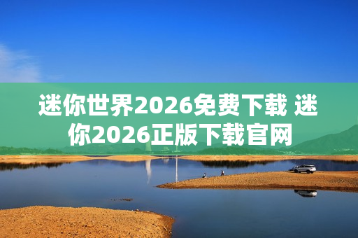 迷你世界2026免费下载 迷你2026正版下载官网