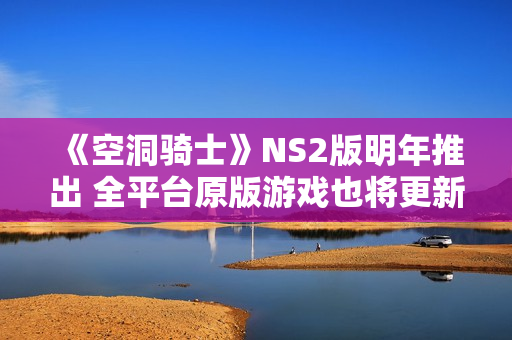 《空洞骑士》NS2版明年推出 全平台原版游戏也将更新升级