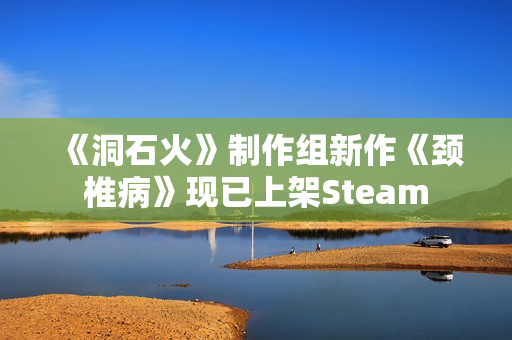 《洞石火》制作组新作《颈椎病》现已上架Steam