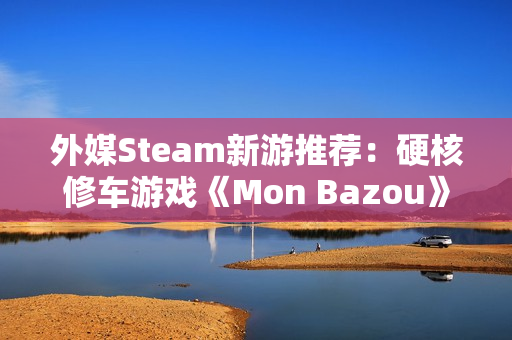 外媒Steam新游推荐：硬核修车游戏《Mon Bazou》转正，CRPG《剑湾奇旅》正式版上线