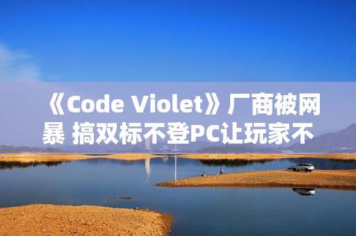 《Code Violet》厂商被网暴 搞双标不登PC让玩家不满